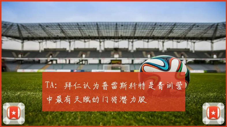 TA：拜仁认为普雷斯科特是青训营中最有天赋的门将潜力股