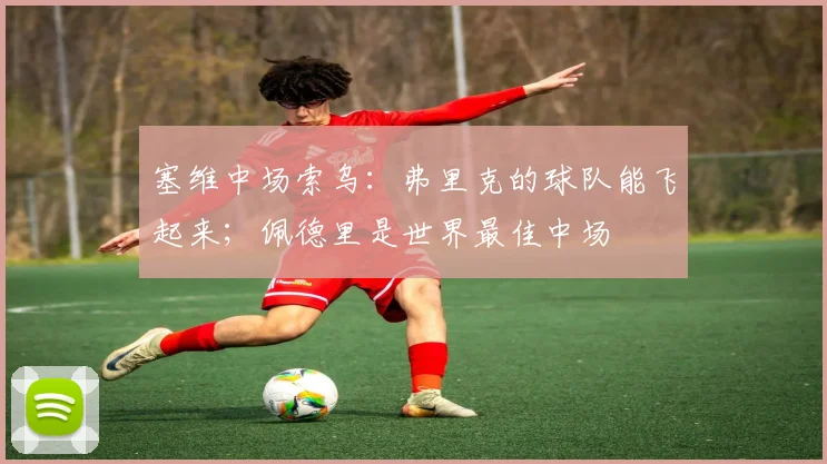 塞维中场索乌：弗里克的球队能飞起来；佩德里是世界最佳中场